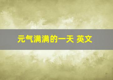 元气满满的一天 英文